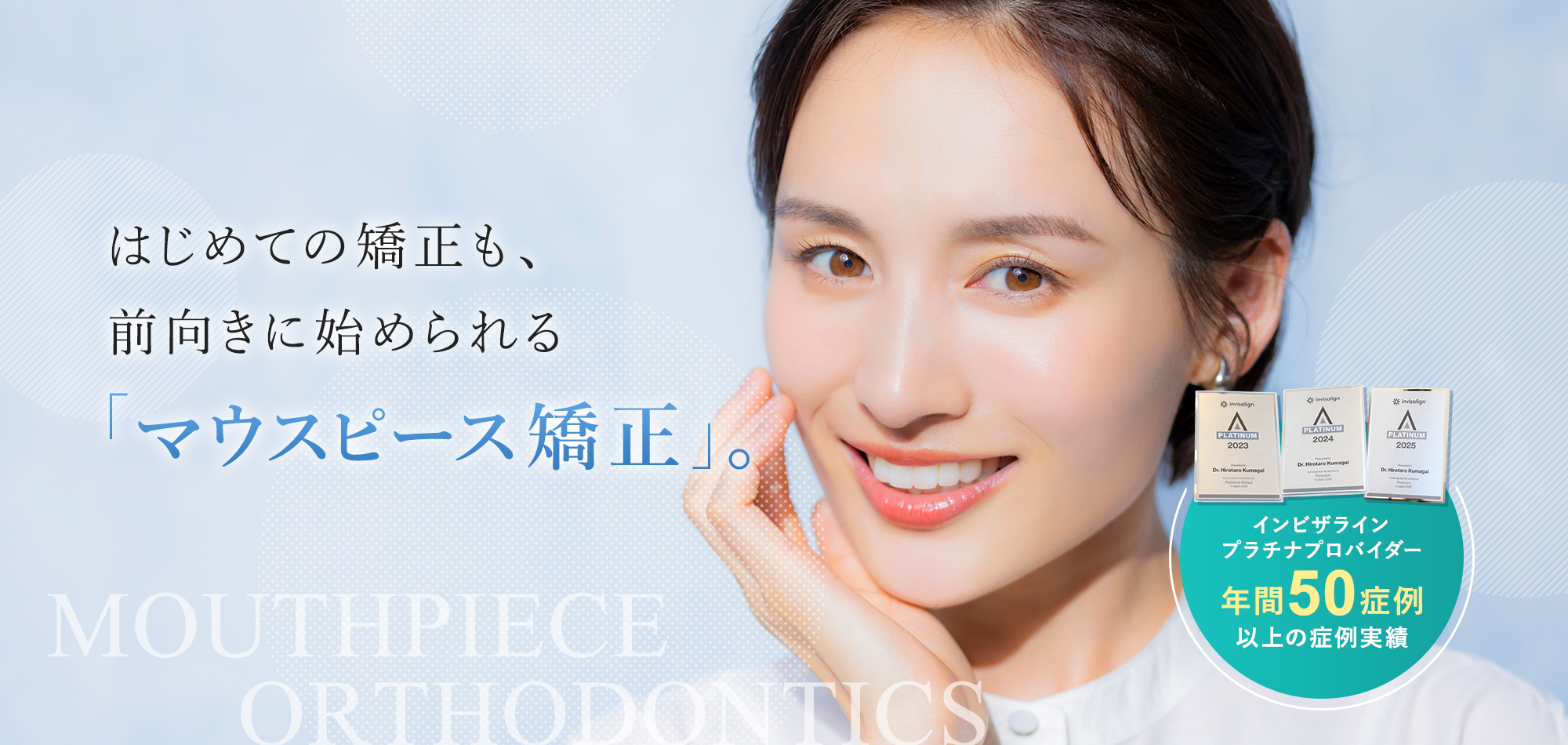 はじめての矯正も、前向きに始められる「マウスピース矯正」。MOUTHPIECE ORTHODONTICS インビザライン
プラチナプロバイダー 年間50症例以上の症例実績 