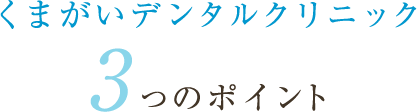 くまがいデンタルクリニック3つのポイント